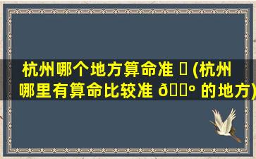 杭州哪个地方算命准 ☘ (杭州哪里有算命比较准 🌺 的地方)